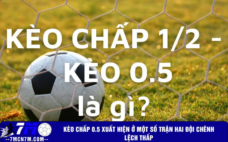 Kèo chấp 0.5 xuất hiện ở một số trận hai đội chênh lệch thấp